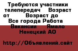 Требуются участники телепередач. › Возраст от ­ 18 › Возраст до ­ 60 - Все города Работа » Вакансии   . Ямало-Ненецкий АО